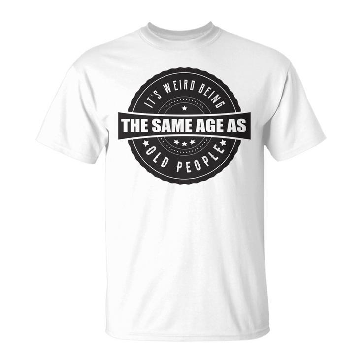 Funny Its Weird Being The Same Age As Old People   Unisex T-Shirt