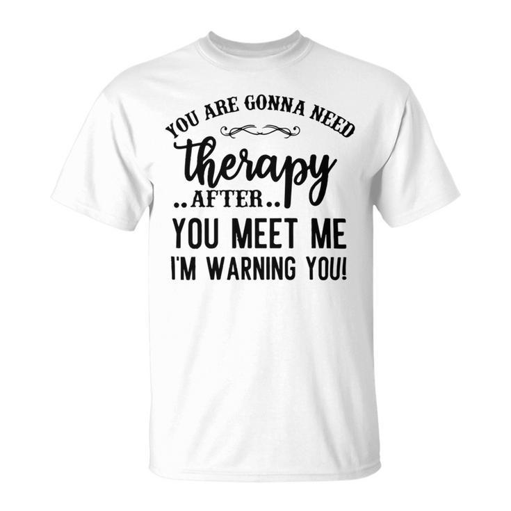 Funny You Are Gonna Need Therapy After You Meet Me Unisex T-Shirt