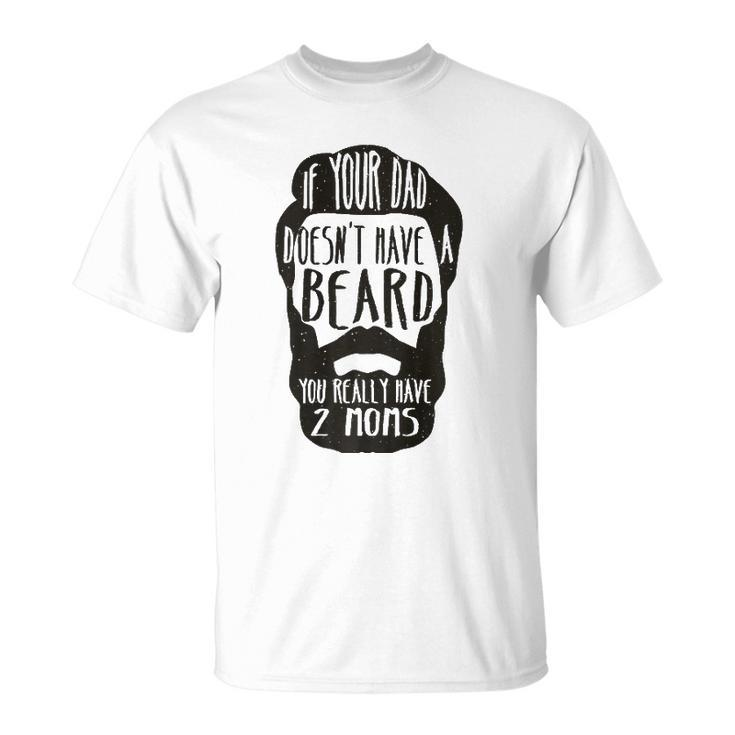 If Your Dad Doesnt Have Beard You Really Have 2 Moms Joke  Unisex T-Shirt