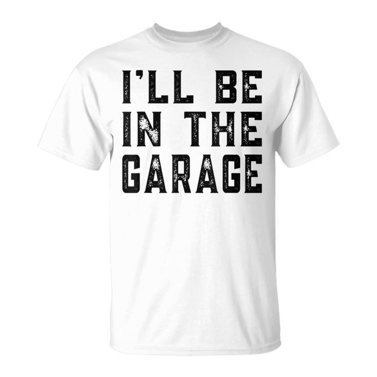 Ill Be In The Garage Car Mechanic Funny Fathers Day Vintage  Unisex T-Shirt