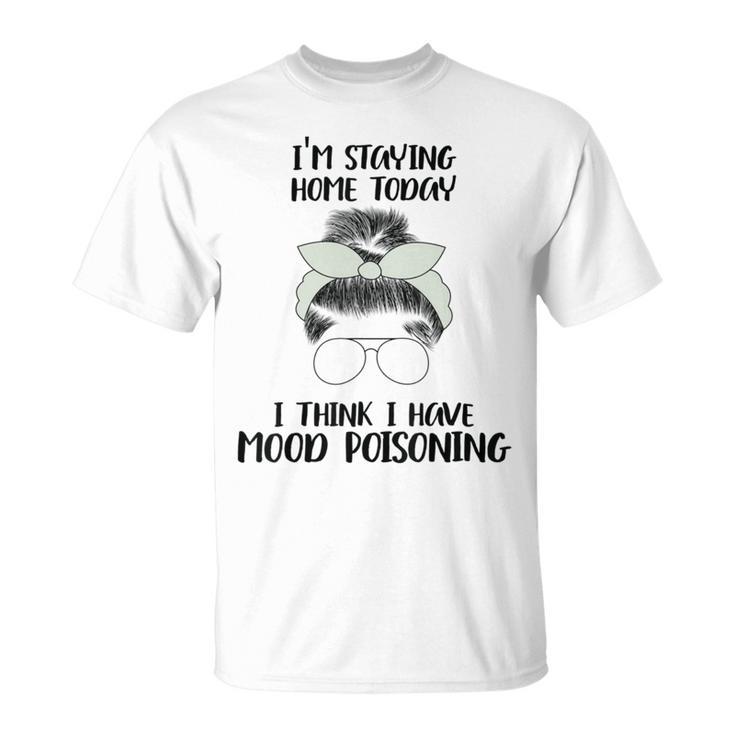 Im Staying Home Today I Think I Have Mood Poisoning Unisex T-Shirt