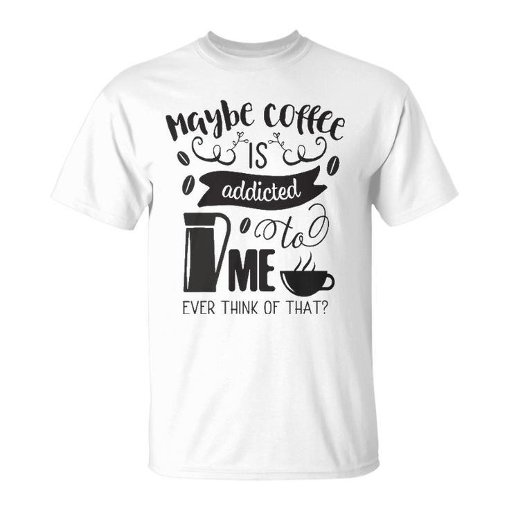 Maybe Coffee Is Addicted To Me Unisex T-Shirt