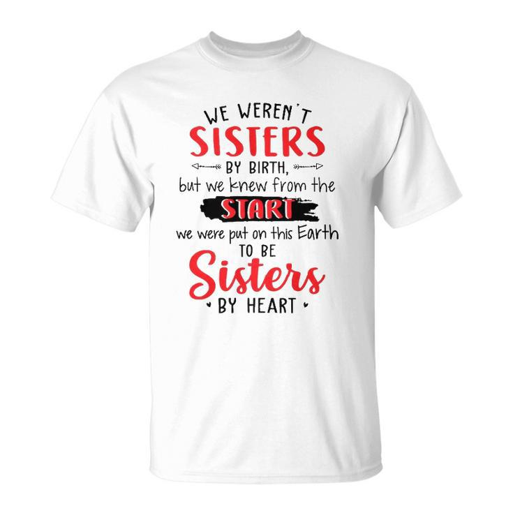 We Werent Sisters By Birth But We Knew From The Start We Were Put On This Earth To Be Sisters By Heart Unisex T-Shirt