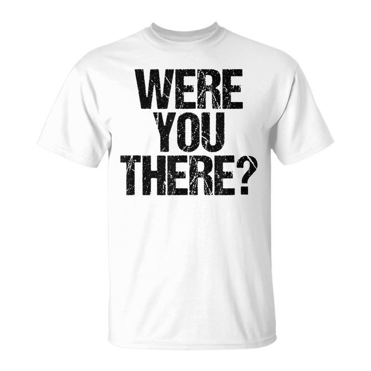 Were You There  V3 Unisex T-Shirt
