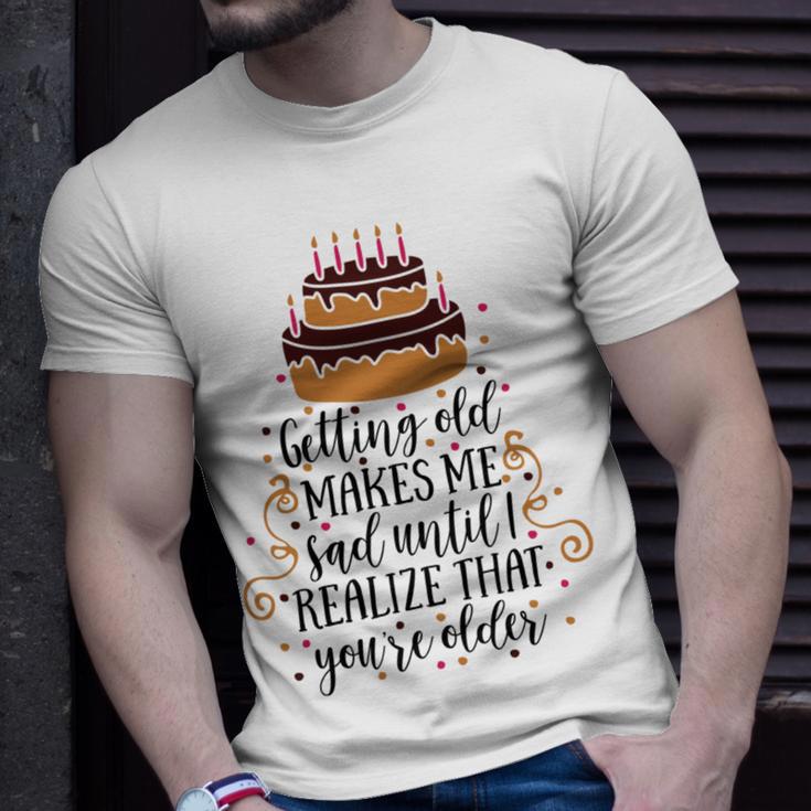 Getting Old Makes Me Sad Until I Realize That Youre Older Unisex T-Shirt Gifts for Him