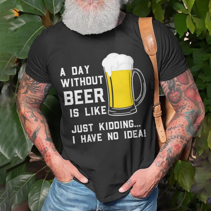 A Day Without Beer Is Like Just Kidding I Have No Idea Funny Unisex T-Shirt Gifts for Old Men