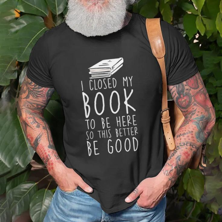 I Closed My Book To Be Here So This Better Be Good Unisex T-Shirt Gifts for Old Men