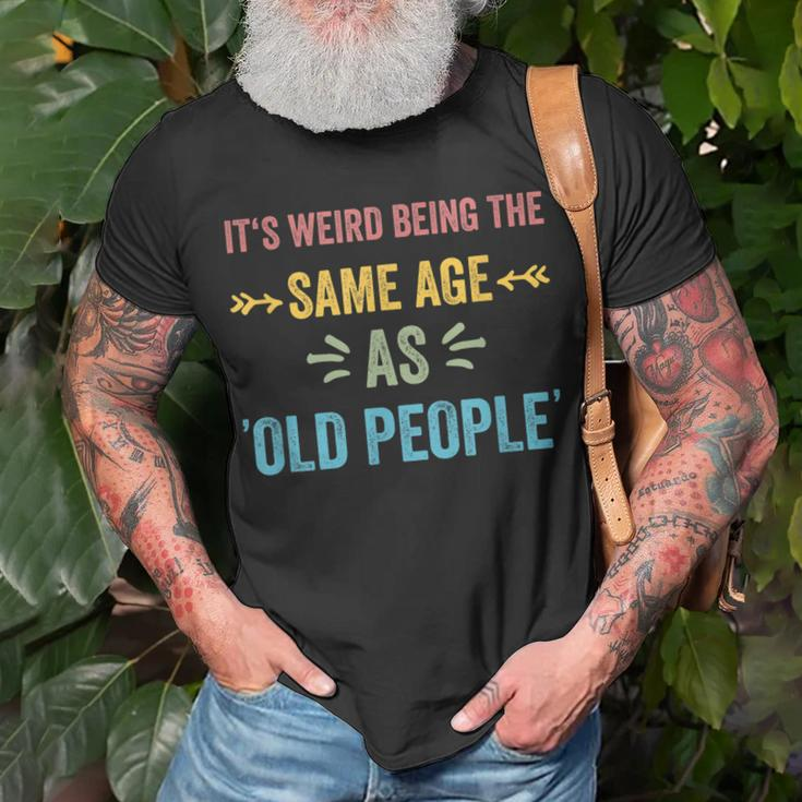 Its Weird Being The Same Age As Old People Funny Father Dad Unisex T-Shirt Gifts for Old Men