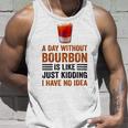 A Day Without Bourbon Is Like Just Kidding I Have No Idea Funny Saying Bourbon Lover Drinker Gifts Unisex Tank Top Gifts for Him