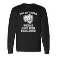You My Friend Should Have Been Swallowed Offensive Long Sleeve T-Shirt T-Shirt Gifts ideas