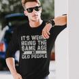 Older People Its Weird Being The Same Age As Old People Long Sleeve T-Shirt Gifts for Him