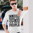 Its Weird Being The Same Age As Old People V2 Long Sleeve T-Shirt Gifts for Him