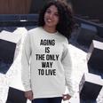 Aging Is The Only Way To Live Unisex Long Sleeve Gifts for Her