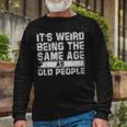 Older People Its Weird Being The Same Age As Old People Long Sleeve T-Shirt Gifts for Old Men