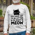 Cute Cat Lover Youve Got To Be Kitten Me Unisex Long Sleeve Gifts for Old Men