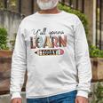 Teacher First Day Of School Yall Gonna Learn Today Long Sleeve T-Shirt T-Shirt Gifts for Old Men