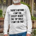 Theres Nothing I Cant Do Except Reach The Top Shelf I Cant Do That Funny Unisex Long Sleeve Gifts for Old Men