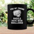 You My Friend Should Have Been Swallowed - Funny Offensive Coffee Mug Gifts ideas