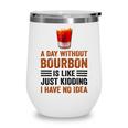 A Day Without Bourbon Is Like Just Kidding I Have No Idea Funny Saying Bourbon Lover Drinker Gifts Wine Tumbler