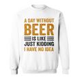 A Day Without Beer Is Like Just Kidding I Have No Idea Funny Saying Beer Lover Sweatshirt