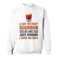 A Day Without Bourbon Is Like Just Kidding I Have No Idea Funny Saying Bourbon Lover Drinker Gifts Sweatshirt