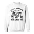 Funny You Are Gonna Need Therapy After You Meet Me Sweatshirt