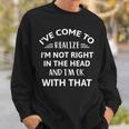 Ive Come To Realize Im Not Right In The Head And Im Ok Sweatshirt Gifts for Him