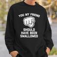 You My Friend Should Have Been Swallowed - Funny Offensive Sweatshirt Gifts for Him