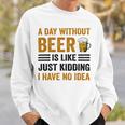 A Day Without Beer Is Like Just Kidding I Have No Idea Funny Saying Beer Lover Sweatshirt Gifts for Him