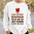 A Day Without Bourbon Is Like Just Kidding I Have No Idea Funny Saying Bourbon Lover Drinker Gifts Sweatshirt Gifts for Him