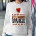 A Day Without Bourbon Is Like Just Kidding I Have No Idea Funny Saying Bourbon Lover Drinker Gifts Sweatshirt Gifts for Her