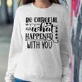 Be Careful With What Happens With You Sweatshirt Gifts for Her