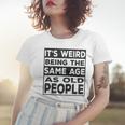 Its Weird Being The Same Age As Old People Funny V2 Women T-shirt Gifts for Her