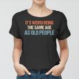 Its Weird Being The Same Age As Old People Men Women Funny Women T-shirt