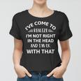 Ive Come To Realize Im Not Right In The Head And Im Ok Women T-shirt