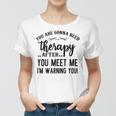 Funny You Are Gonna Need Therapy After You Meet Me Women T-shirt