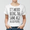 Its Weird Being The Same Age As Old People Funny Retirement Women T-shirt