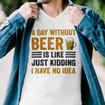A Day Without Beer Is Like Just Kidding I Have No Idea Funny Saying Beer Lover Men V-Neck Tshirt