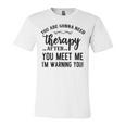 Funny You Are Gonna Need Therapy After You Meet Me Unisex Jersey Short Sleeve Crewneck Tshirt