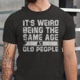 Older People Its Weird Being The Same Age As Old People Unisex Jersey Short Sleeve Crewneck Tshirt