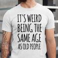 Its Weird Being The Same Age As Old People Funny Retirement Unisex Jersey Short Sleeve Crewneck Tshirt
