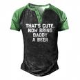 Thats Cute Now Bring Daddy A Beer Saying Dad Men's Henley Raglan T-Shirt Black Green