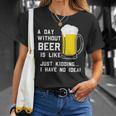 A Day Without Beer Is Like Just Kidding I Have No Idea Funny Unisex T-Shirt Gifts for Her