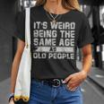 Older People Its Weird Being The Same Age As Old People Unisex T-Shirt Gifts for Her