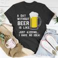 A Day Without Beer Is Like Just Kidding I Have No Idea Funny Unisex T-Shirt Funny Gifts