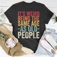 Its Weird Being The Same Age As Old People V31 Unisex T-Shirt Funny Gifts