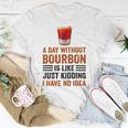 A Day Without Bourbon Is Like Just Kidding I Have No Idea Funny Saying Bourbon Lover Drinker Gifts Unisex T-Shirt Unique Gifts