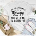 Funny You Are Gonna Need Therapy After You Meet Me Unisex T-Shirt Funny Gifts