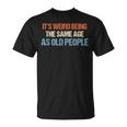 Its Weird Being The Same Age As Old People Men Women Funny Unisex T-Shirt