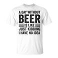 A Day Without Beer Is Like Just Kidding I Have No Idea Funny Saying Beer Lover Unisex T-Shirt